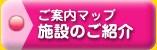 ご案内マップ- 施設のご紹介